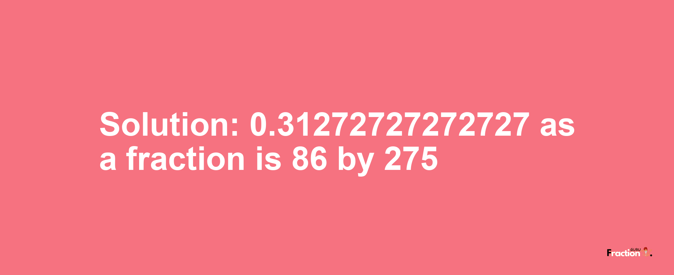 Solution:0.31272727272727 as a fraction is 86/275